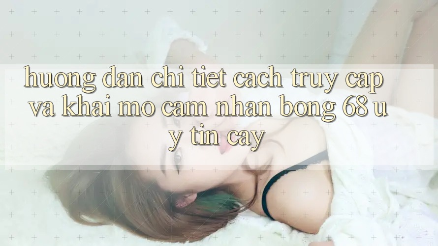 Hướng Dẫn Chi Tiết Cách Truy Cập Và Khai mở Cảm nhận bong 68 Uy tín cậy