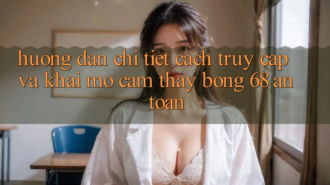 Hướng Dẫn Chi Tiết Cách Truy Cập Và Khai mở Cảm thấy bong 68 An Toàn
