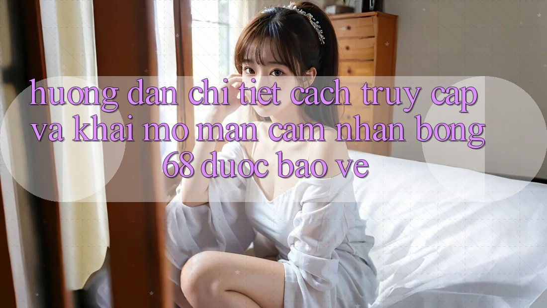 Hướng Dẫn Chi Tiết Cách Truy Cập Và Khai mở màn Cảm nhận bong 68 Được bảo vệ Hướng Dẫn Chi Tiết Cách Truy Cập Và Khai mở màn Cảm nhận bong 68 Được bảo vệ