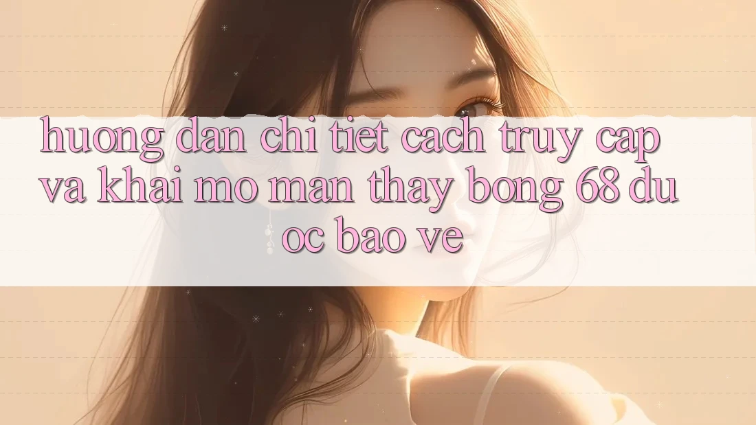 Hướng Dẫn Chi Tiết Cách Truy Cập Và Khai mở màn Thấy bong 68 Được bảo vệ