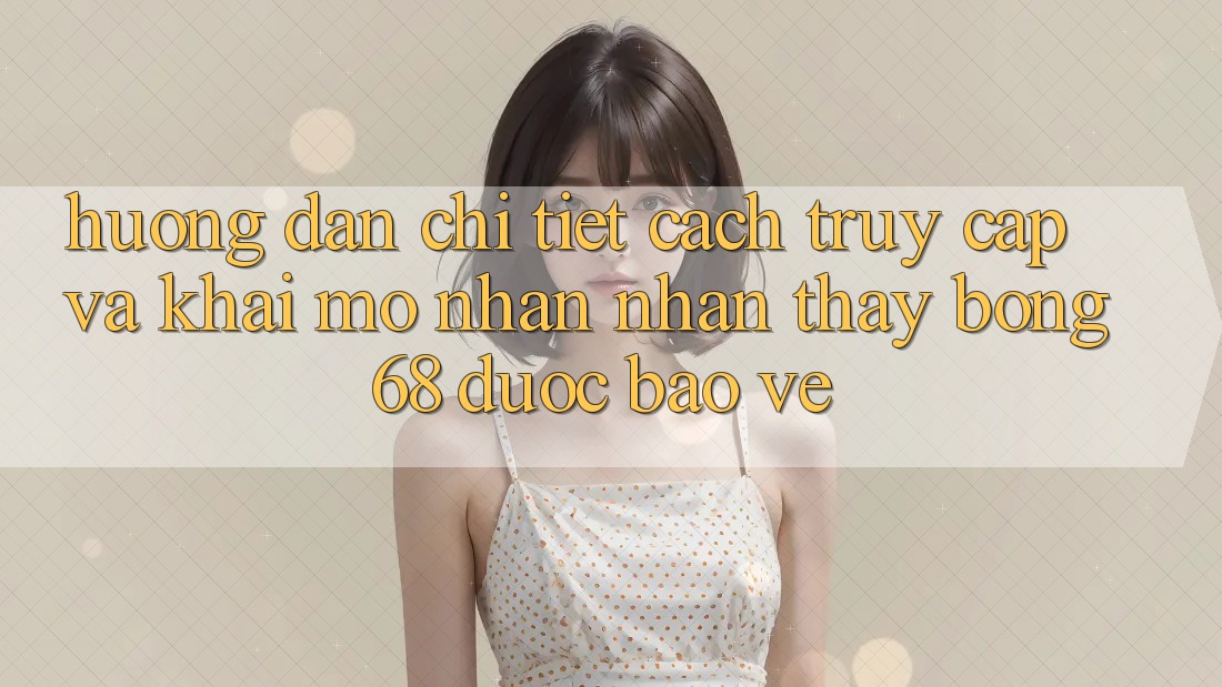 Hướng Dẫn Chi Tiết Cách Truy Cập Và Khai mở Nhận nhận thấy bong 68 Được bảo vệ
