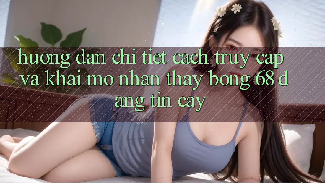 Hướng Dẫn Chi Tiết Cách Truy Cập Và Khai mở Nhận thấy bong 68 Đáng tin cậy Hướng Dẫn Chi Tiết Cách Truy Cập Và Khai mở Nhận thấy bong 68 Đáng tin cậy