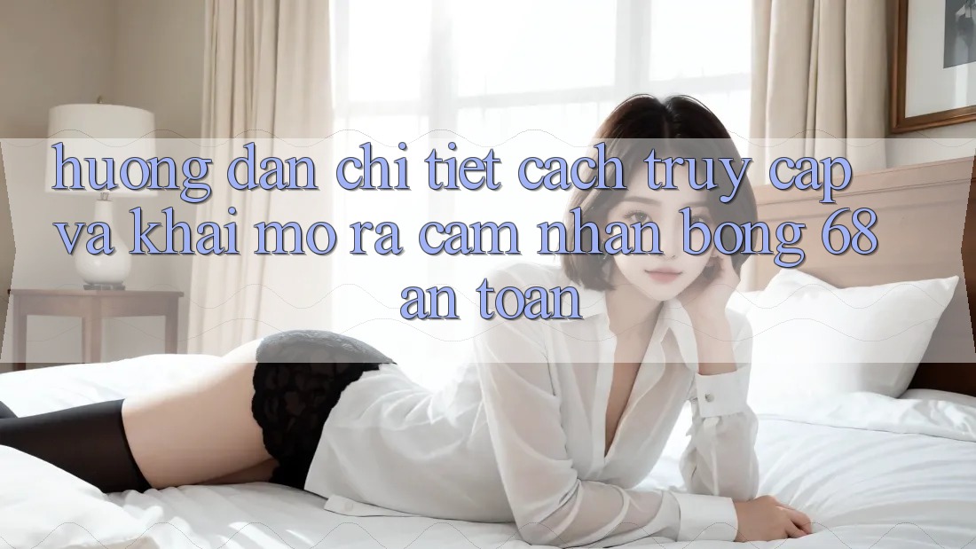 Hướng Dẫn Chi Tiết Cách Truy Cập Và Khai mở ra Cảm nhận bong 68 An Toàn