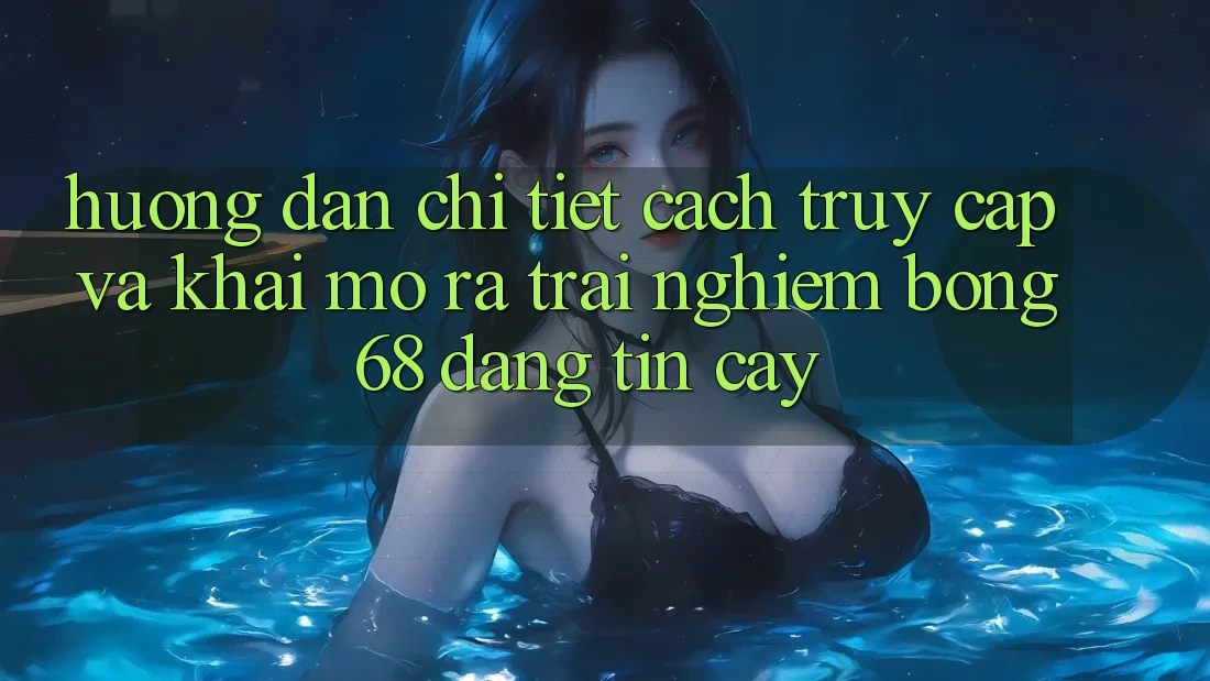Hướng Dẫn Chi Tiết Cách Truy Cập Và Khai mở ra Trải Nghiệm bong 68 Đáng tin cậy