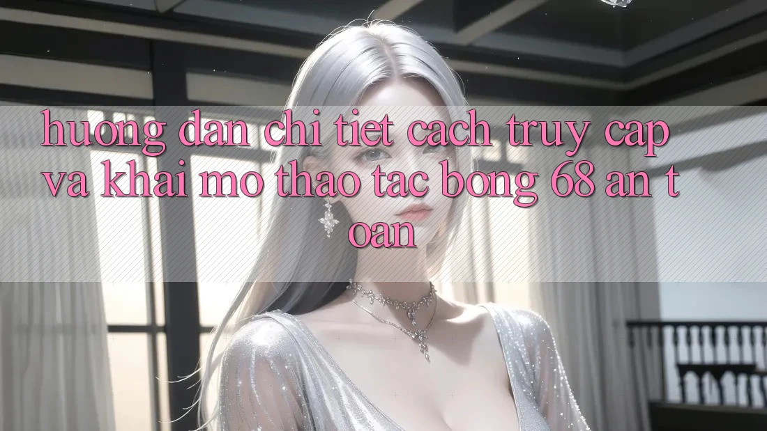 Hướng Dẫn Chi Tiết Cách Truy Cập Và Khai mở Thao tác bong 68 An Toàn