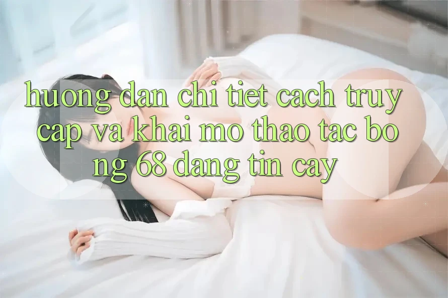 Hướng Dẫn Chi Tiết Cách Truy Cập Và Khai mở Thao tác bong 68 Đáng tin cậy Hướng Dẫn Chi Tiết Cách Truy Cập Và Khai mở Thao tác bong 68 Đáng tin cậy