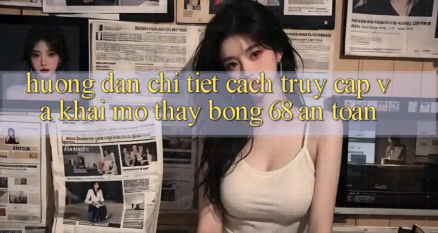 Hướng Dẫn Chi Tiết Cách Truy Cập Và Khai mở Thấy bong 68 An toàn