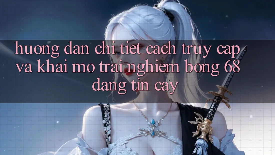 Hướng Dẫn Chi Tiết Cách Truy Cập Và Khai mở Trải Nghiệm bong 68 Đáng tin cậy Hướng Dẫn Chi Tiết Cách Truy Cập Và Khai mở Trải Nghiệm bong 68 Đáng tin cậy
