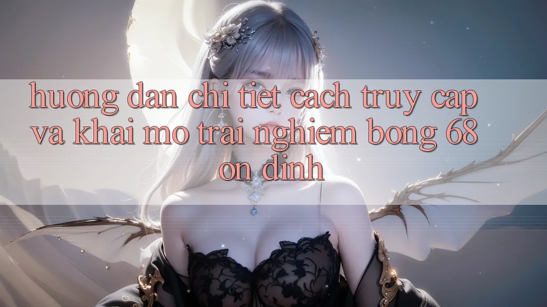 Hướng Dẫn Chi Tiết Cách Truy Cập Và Khai mở Trải Nghiệm bong 68 Ổn định Hướng Dẫn Chi Tiết Cách Truy Cập Và Khai mở Trải Nghiệm bong 68 Ổn định