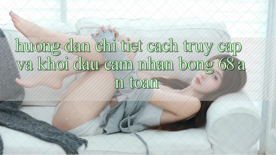 Hướng Dẫn Chi Tiết Cách Truy Cập Và Khởi đầu Cảm nhận bong 68 An Toàn