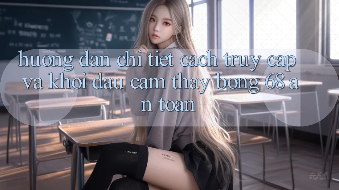 Hướng dẫn Chi Tiết Cách Truy Cập Và Khởi đầu Cảm thấy bong 68 An Toàn Hướng dẫn Chi Tiết Cách Truy Cập Và Khởi đầu Cảm thấy bong 68 An Toàn