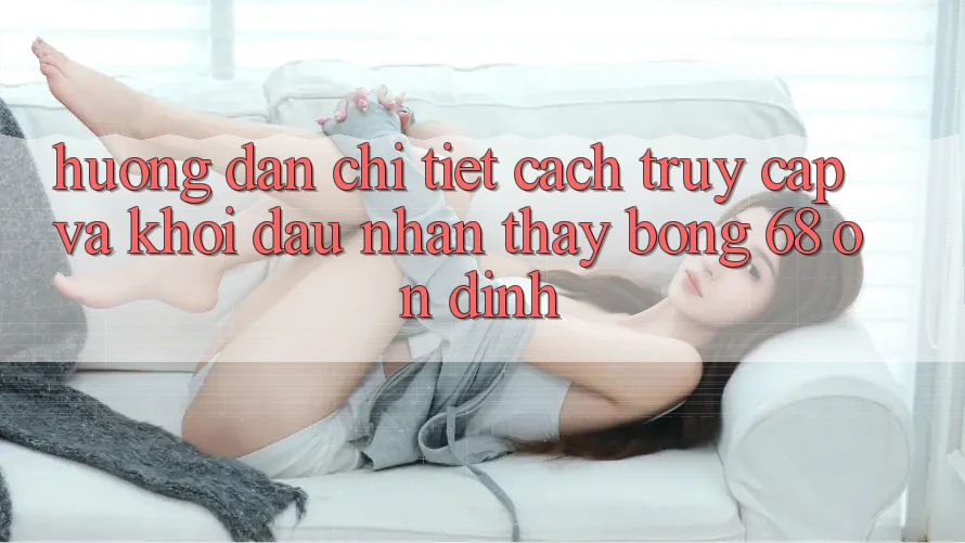 Hướng Dẫn Chi Tiết Cách Truy Cập Và Khởi đầu Nhận thấy bong 68 Ổn định Hướng Dẫn Chi Tiết Cách Truy Cập Và Khởi đầu Nhận thấy bong 68 Ổn định