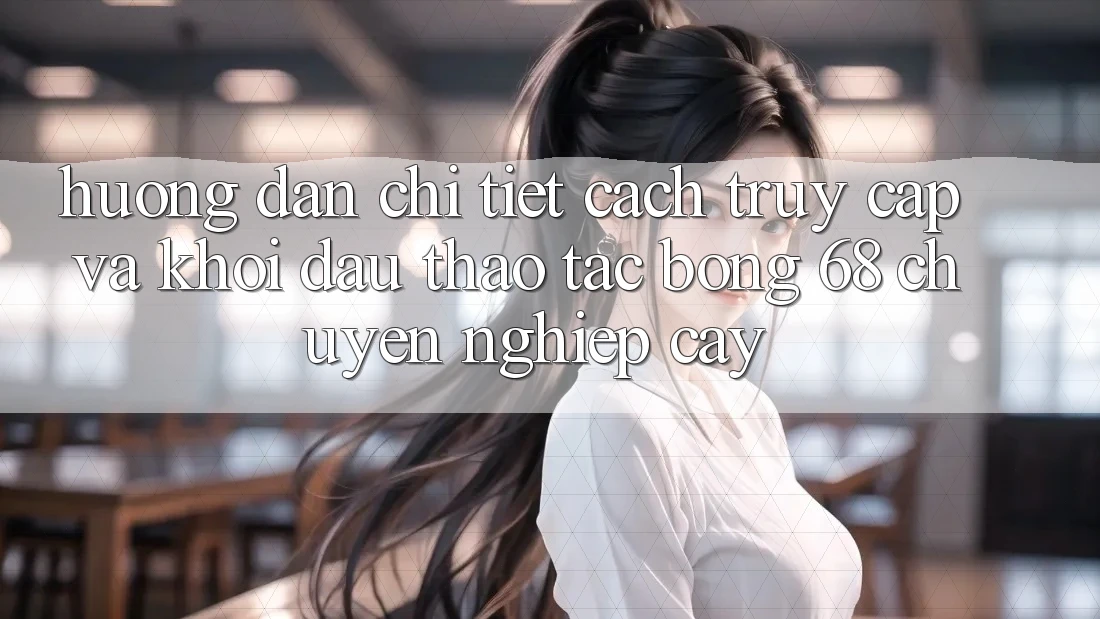 Hướng Dẫn Chi Tiết Cách Truy Cập Và Khởi đầu Thao tác bong 68 Chuyên nghiệp cậy