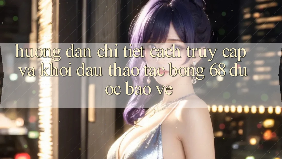 Hướng Dẫn Chi Tiết Cách Truy Cập Và Khởi đầu Thao tác bong 68 Được bảo vệ