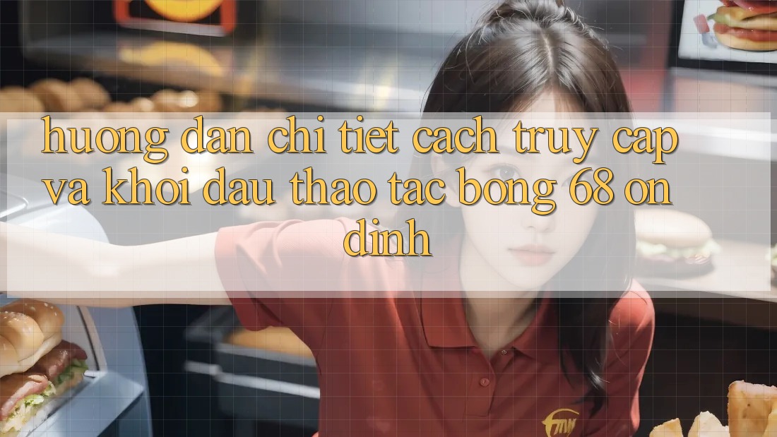 Hướng Dẫn Chi Tiết Cách Truy Cập Và Khởi đầu Thao tác bong 68 Ổn định Hướng Dẫn Chi Tiết Cách Truy Cập Và Khởi đầu Thao tác bong 68 Ổn định