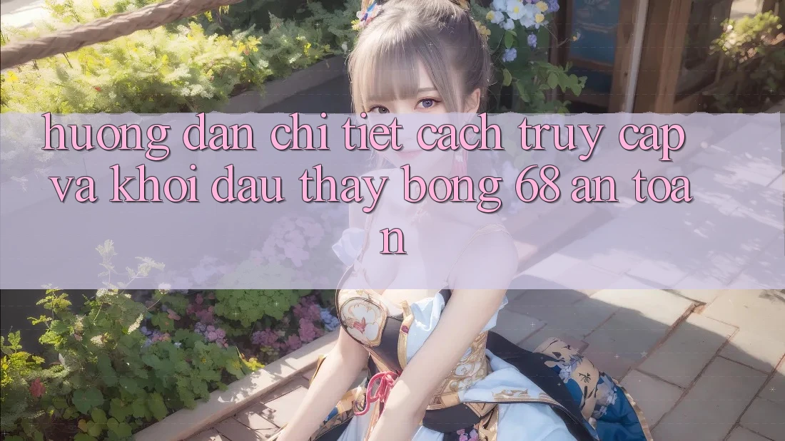Hướng Dẫn Chi Tiết Cách Truy Cập Và Khởi đầu Thấy bong 68 An Toàn