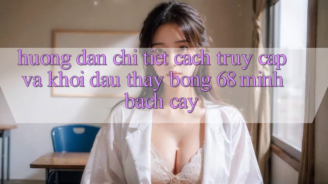 Hướng Dẫn Chi Tiết Cách Truy Cập Và Khởi đầu Thấy bong 68 Minh bạch cậy