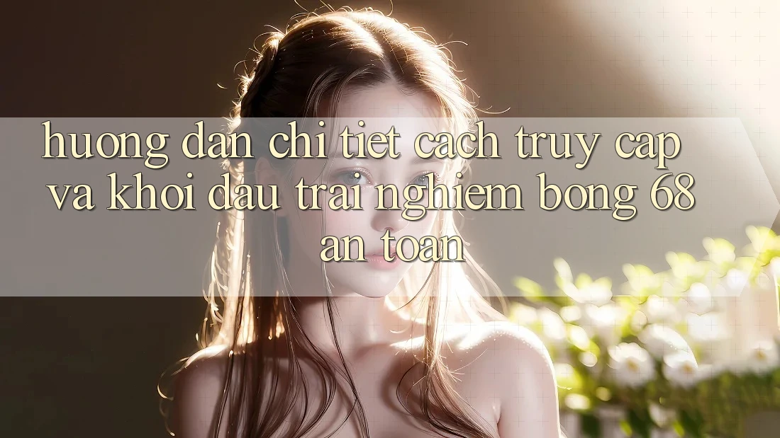 Hướng Dẫn Chi Tiết Cách Truy Cập Và Khởi đầu Trải Nghiệm bong 68 An Toàn Hướng Dẫn Chi Tiết Cách Truy Cập Và Khởi đầu Trải Nghiệm bong 68 An Toàn