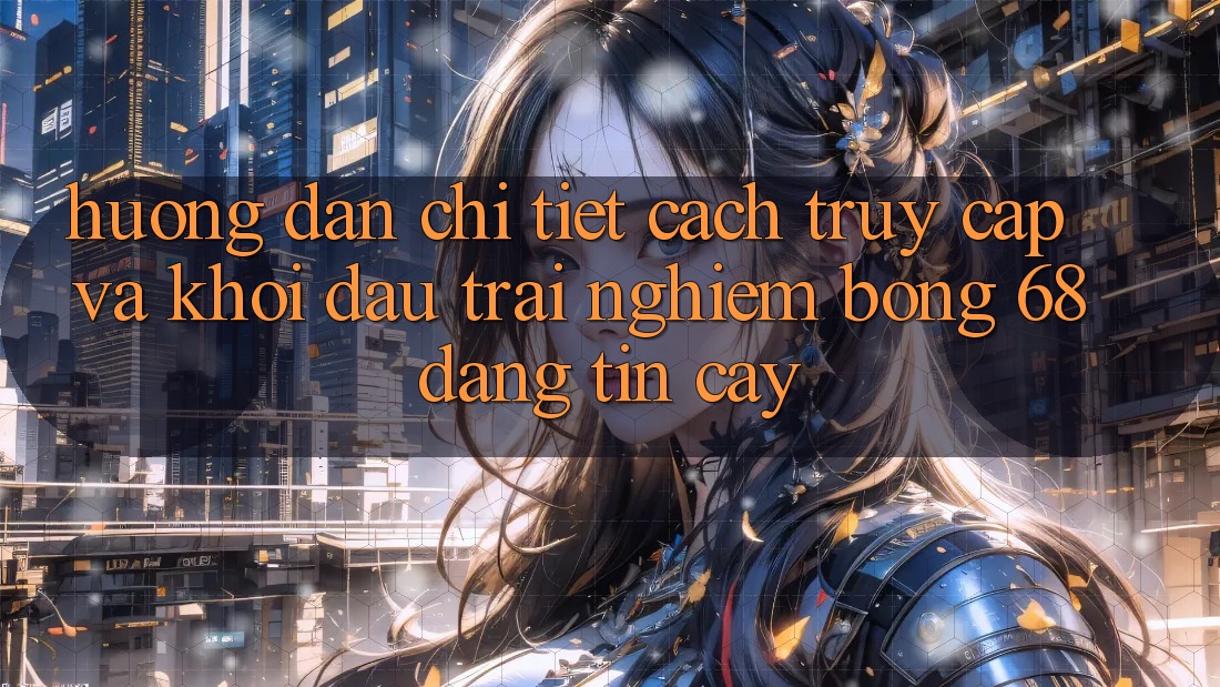 Hướng Dẫn Chi Tiết Cách Truy Cập Và Khởi đầu Trải Nghiệm bong 68 Đáng tin cậy Hướng Dẫn Chi Tiết Cách Truy Cập Và Khởi đầu Trải Nghiệm bong 68 Đáng tin cậy