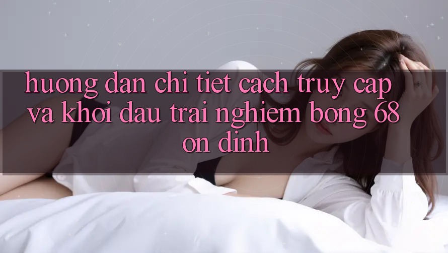 Hướng dẫn Chi Tiết Cách Truy Cập Và Khởi đầu Trải Nghiệm bong 68 Ổn định