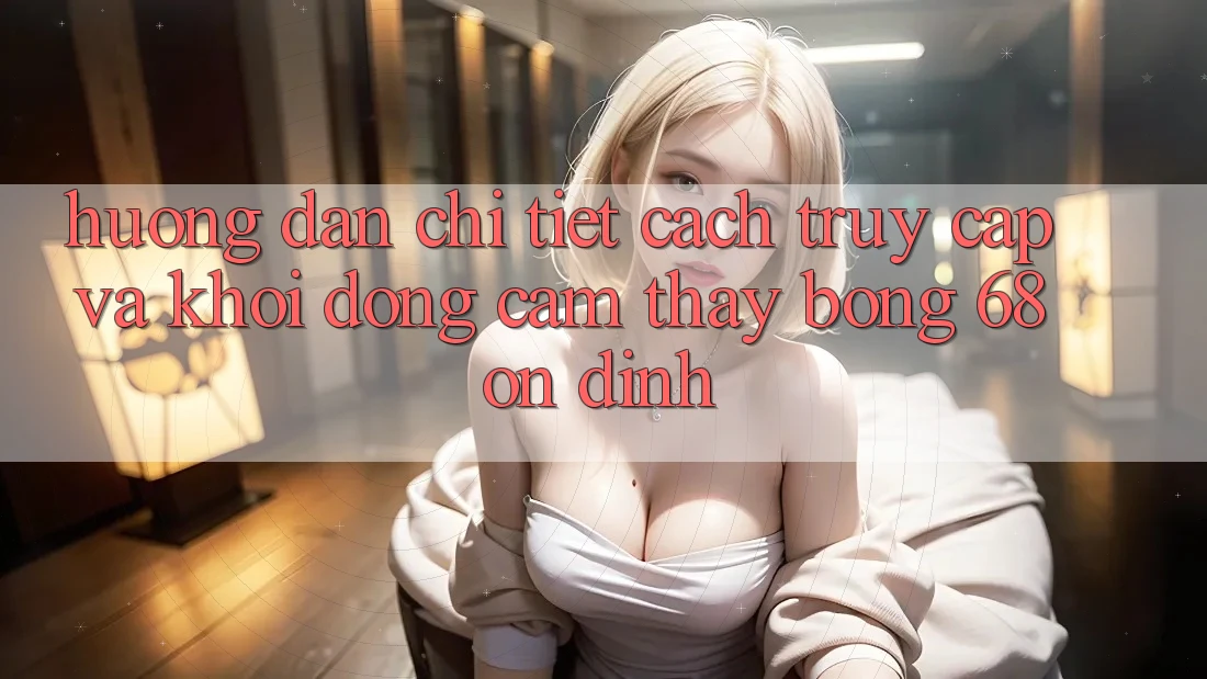 Hướng Dẫn Chi Tiết Cách Truy Cập Và Khởi động Cảm thấy bong 68 Ổn định