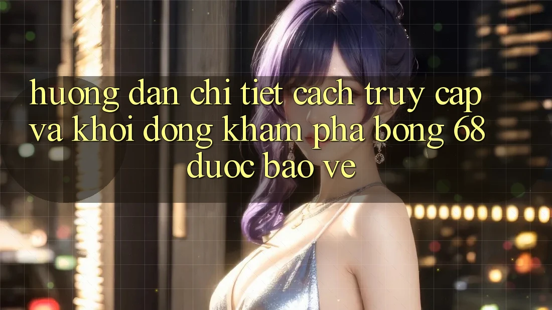 Hướng Dẫn Chi Tiết Cách Truy Cập Và Khởi động Khám phá bong 68 Được bảo vệ Hướng Dẫn Chi Tiết Cách Truy Cập Và Khởi động Khám phá bong 68 Được bảo vệ