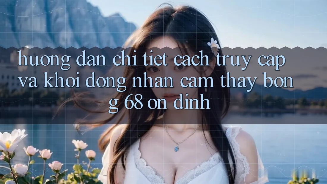 Hướng Dẫn Chi Tiết Cách Truy Cập Và Khởi động Nhận cảm thấy bong 68 Ổn định Hướng Dẫn Chi Tiết Cách Truy Cập Và Khởi động Nhận cảm thấy bong 68 Ổn định