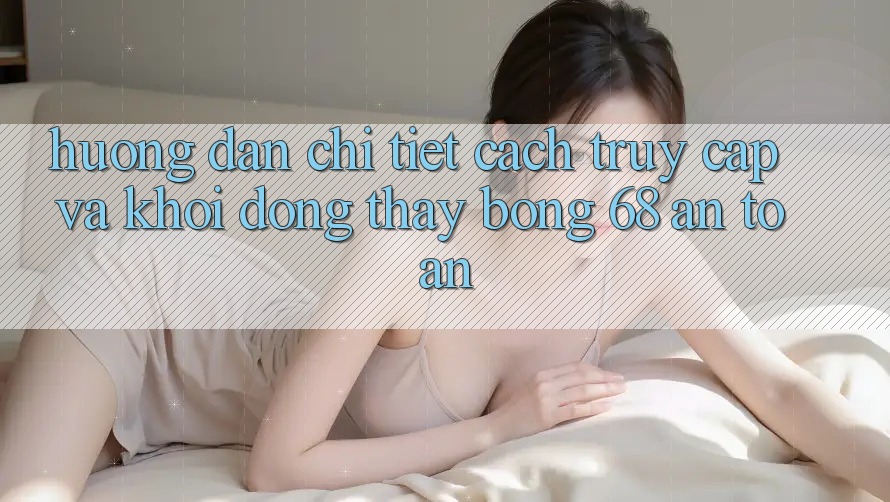 Hướng Dẫn Chi Tiết Cách Truy Cập Và Khởi động Thấy bong 68 An Toàn