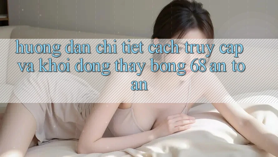 Hướng Dẫn Chi Tiết Cách Truy Cập Và Khởi động Thấy bong 68 An Toàn Hướng Dẫn Chi Tiết Cách Truy Cập Và Khởi động Thấy bong 68 An Toàn