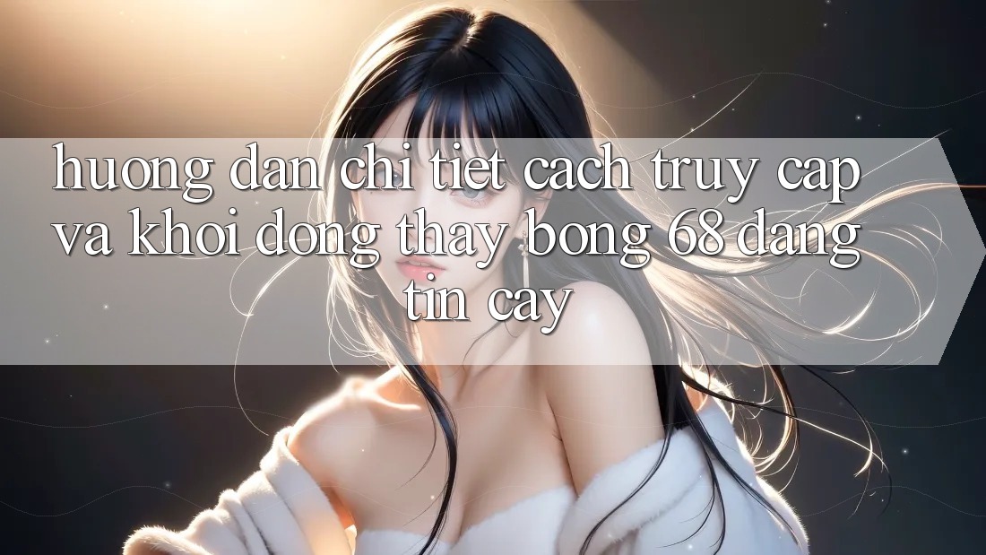 Hướng Dẫn Chi Tiết Cách Truy Cập Và Khởi động Thấy bong 68 Đáng tin cậy