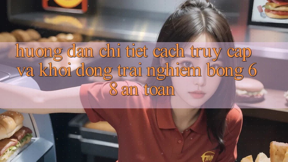 Hướng Dẫn Chi Tiết Cách Truy Cập Và Khởi động Trải Nghiệm bong 68 An Toàn