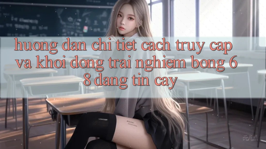 Hướng Dẫn Chi Tiết Cách Truy Cập Và Khởi động Trải Nghiệm bong 68 Đáng tin cậy