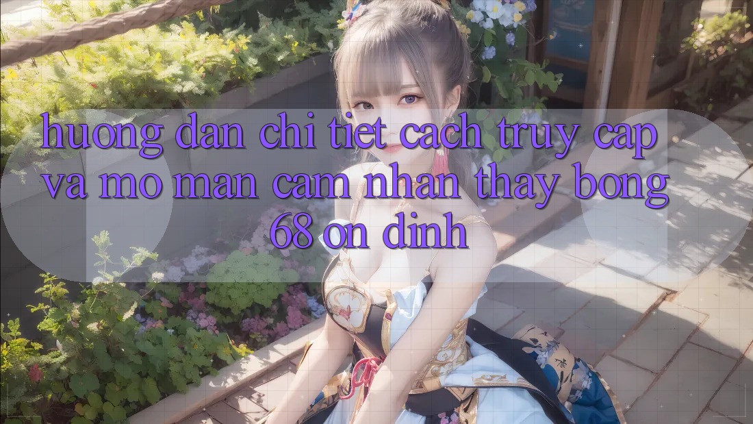 Hướng Dẫn Chi Tiết Cách Truy Cập Và Mở màn Cảm nhận thấy bong 68 Ổn định