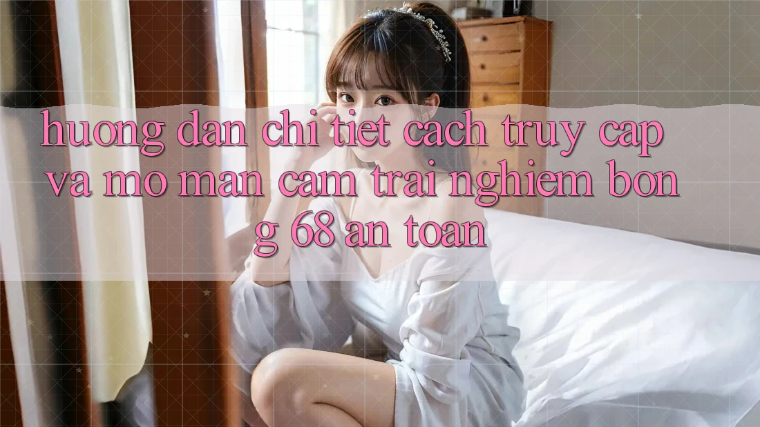 Hướng Dẫn Chi Tiết Cách Truy Cập Và Mở màn Cảm trải nghiệm bong 68 An Toàn Hướng Dẫn Chi Tiết Cách Truy Cập Và Mở màn Cảm trải nghiệm bong 68 An Toàn