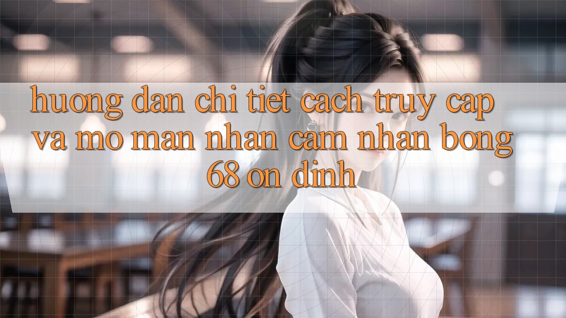 Hướng Dẫn Chi Tiết Cách Truy Cập Và Mở màn Nhận cảm nhận bong 68 Ổn định Hướng Dẫn Chi Tiết Cách Truy Cập Và Mở màn Nhận cảm nhận bong 68 Ổn định