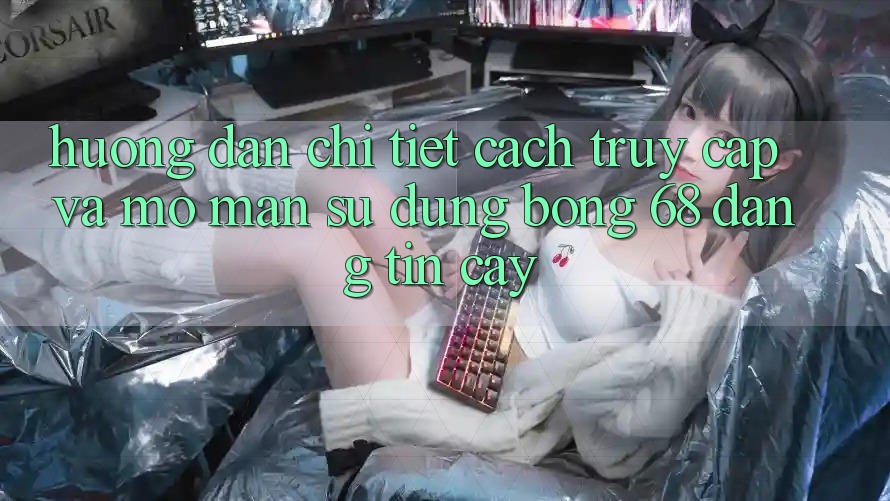 Hướng Dẫn Chi Tiết Cách Truy Cập Và Mở màn Sử dụng bong 68 Đáng tin cậy Hướng Dẫn Chi Tiết Cách Truy Cập Và Mở màn Sử dụng bong 68 Đáng tin cậy