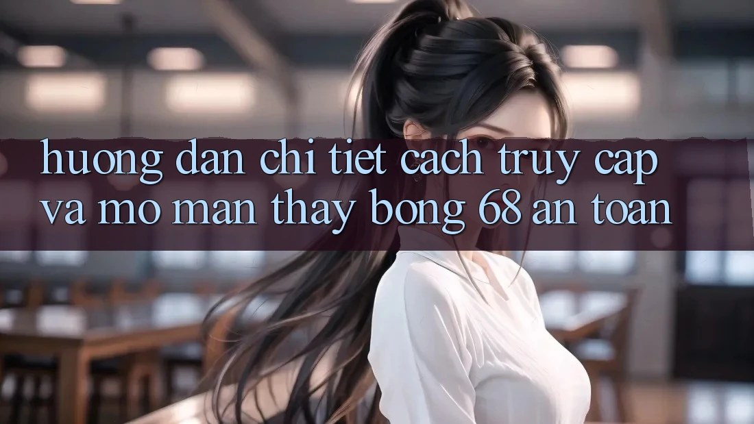 Hướng Dẫn Chi Tiết Cách Truy Cập Và Mở màn Thấy bong 68 An Toàn