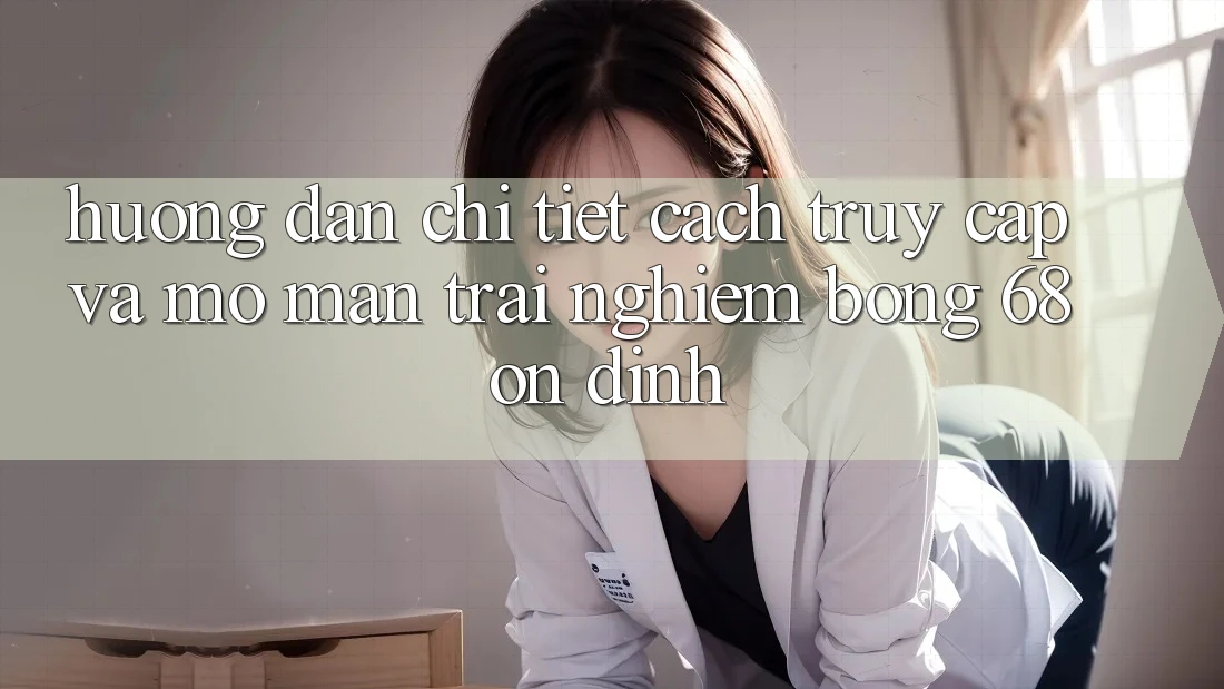 Hướng Dẫn Chi Tiết Cách Truy Cập Và Mở màn Trải Nghiệm bong 68 Ổn định