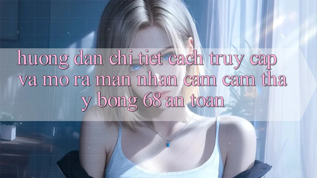 Hướng Dẫn Chi Tiết Cách Truy Cập Và Mở ra màn Nhận cảm cảm thấy bong 68 An toàn Hướng Dẫn Chi Tiết Cách Truy Cập Và Mở ra màn Nhận cảm cảm thấy bong 68 An toàn