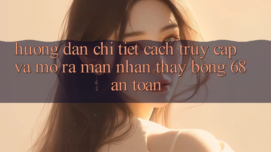 Hướng Dẫn Chi Tiết Cách Truy Cập Và Mở ra màn Nhận thấy bong 68 An Toàn Hướng Dẫn Chi Tiết Cách Truy Cập Và Mở ra màn Nhận thấy bong 68 An Toàn