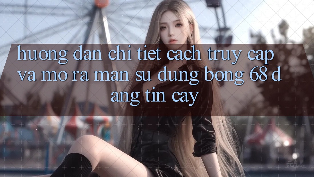 Hướng Dẫn Chi Tiết Cách Truy Cập Và Mở ra màn Sử dụng bong 68 Đáng tin cậy Hướng Dẫn Chi Tiết Cách Truy Cập Và Mở ra màn Sử dụng bong 68 Đáng tin cậy