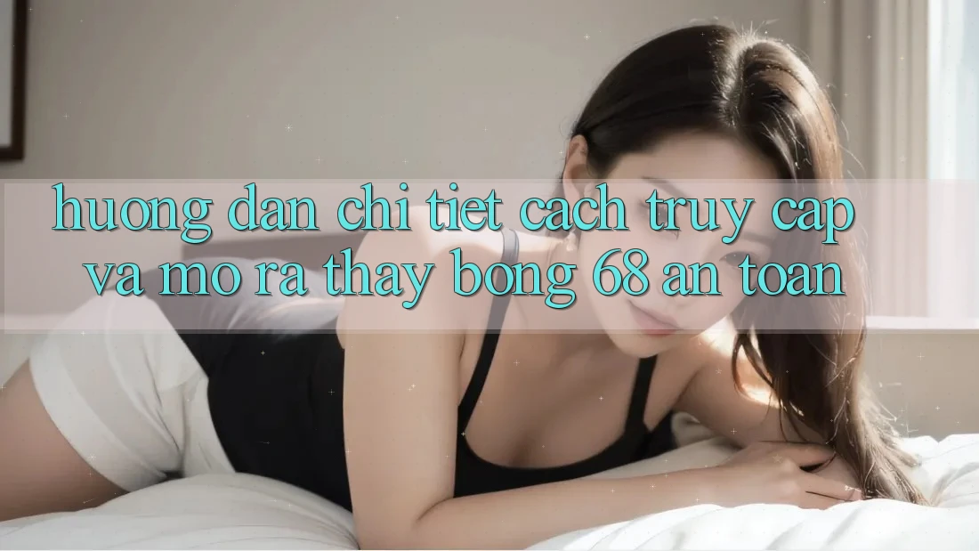 Hướng Dẫn Chi Tiết Cách Truy Cập Và Mở ra Thấy bong 68 An Toàn