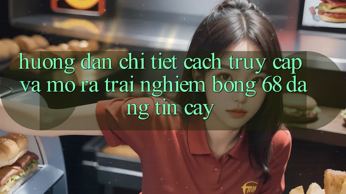 Hướng Dẫn Chi Tiết Cách Truy Cập Và Mở ra Trải Nghiệm bong 68 Đáng tin cậy