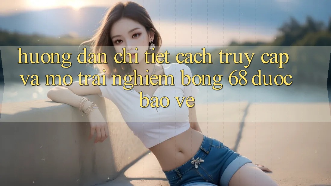 Hướng Dẫn Chi Tiết Cách Truy Cập Và Mở Trải Nghiệm bong 68 Được bảo vệ Hướng Dẫn Chi Tiết Cách Truy Cập Và Mở Trải Nghiệm bong 68 Được bảo vệ