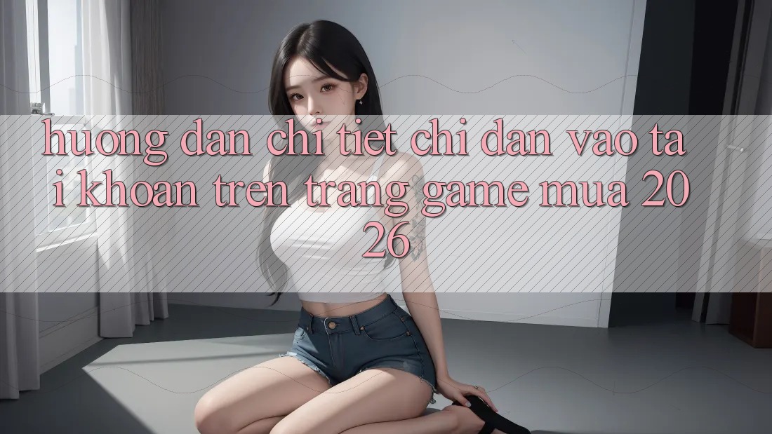 Hướng dẫn Chi Tiết Chỉ dẫn Vào tài khoản Trên Trang Game Mùa 2026 Hướng dẫn Chi Tiết Chỉ dẫn Vào tài khoản Trên Trang Game Mùa 2026