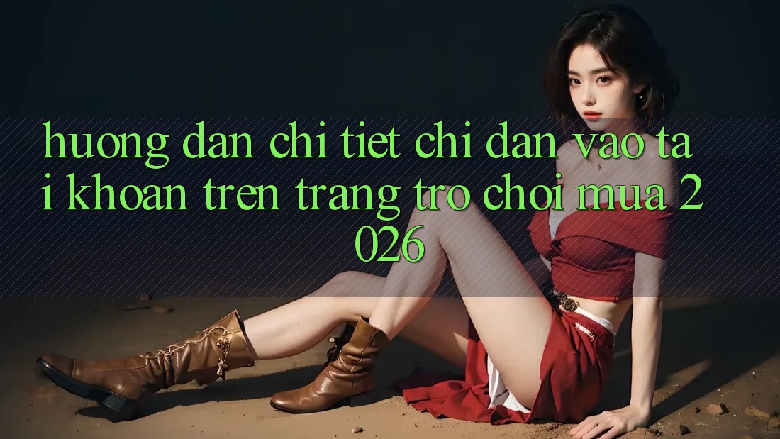 Hướng Dẫn Chi Tiết Chỉ dẫn Vào tài khoản Trên Trang Trò chơi Mùa 2026