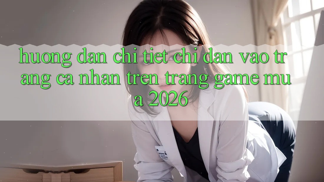 Hướng Dẫn Chi Tiết Chỉ dẫn Vào trang cá nhân Trên Trang Game Mùa 2026