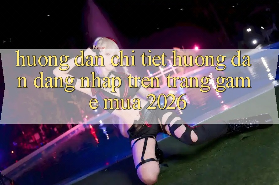 Hướng Dẫn Chi Tiết Hướng dẫn Đăng Nhập Trên Trang Game Mùa 2026 Hướng Dẫn Chi Tiết Hướng dẫn Đăng Nhập Trên Trang Game Mùa 2026