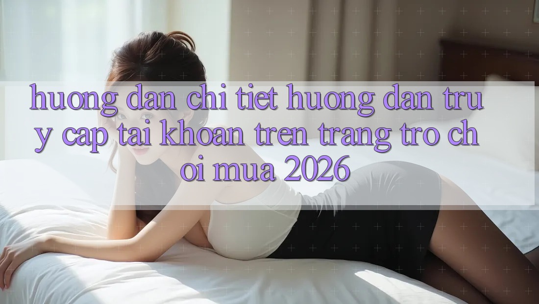 Hướng Dẫn Chi Tiết Hướng dẫn Truy cập tài khoản Trên Trang Trò chơi Mùa 2026 Hướng Dẫn Chi Tiết Hướng dẫn Truy cập tài khoản Trên Trang Trò chơi Mùa 2026