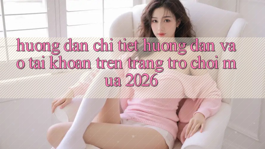 Hướng Dẫn Chi Tiết Hướng dẫn Vào tài khoản Trên Trang Trò chơi Mùa 2026 Hướng Dẫn Chi Tiết Hướng dẫn Vào tài khoản Trên Trang Trò chơi Mùa 2026